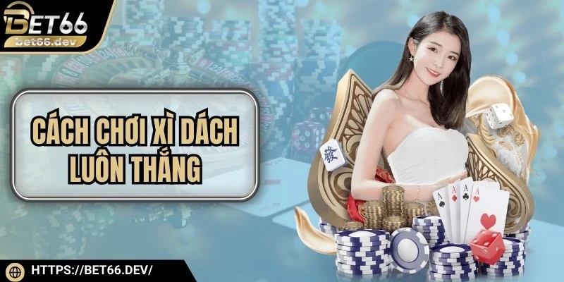 Cách Chơi Xì Dách Luôn Thắng Hiệu Quả, Đơn Giản Từ Cao Thủ 1 Cách Chơi Xì Dách Luôn Thắng Hiệu Quả, Đơn Giản Từ Cao Thủ